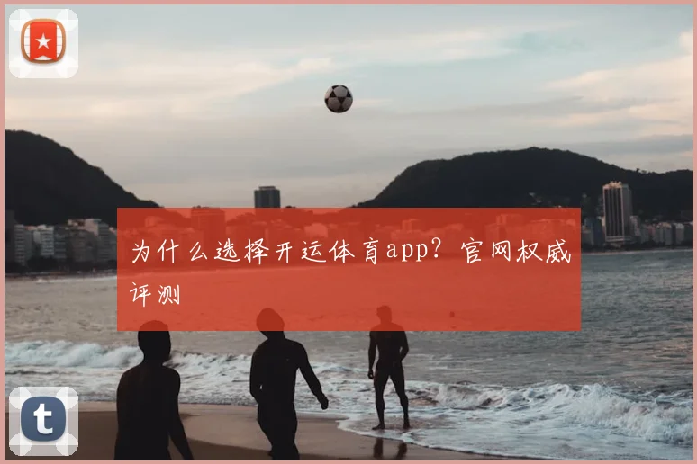 为什么选择开运体育app？官网权威评测
