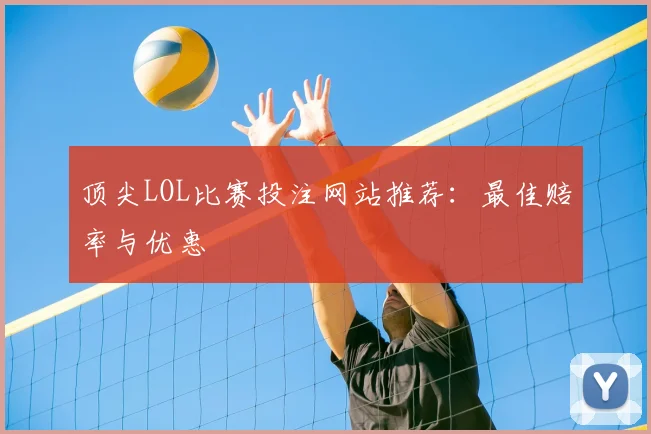顶尖LOL比赛投注网站推荐：最佳赔率与优惠