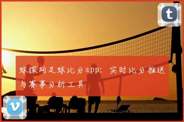 球探网足球比分app：实时比分推送与赛事分析工具
