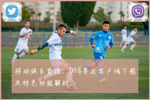 移动娱乐首选：D88尊龙客户端下载及特色功能解析
