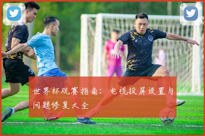 世界杯观赛指南：电视投屏设置与问题修复大全