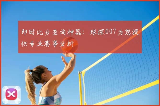 即时比分查询神器：球探007为您提供专业赛事分析