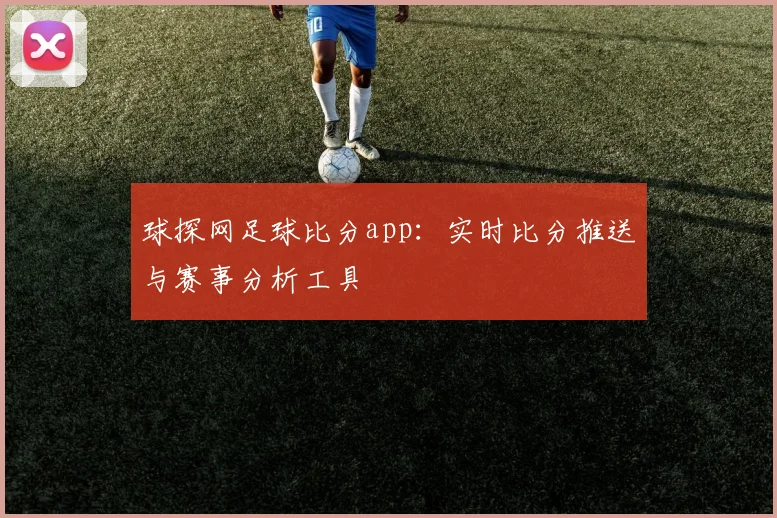 球探网足球比分app：实时比分推送与赛事分析工具