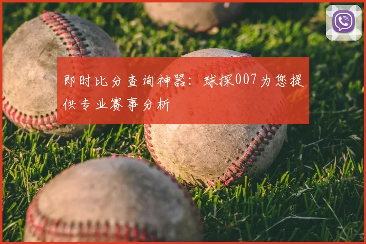 即时比分查询神器：球探007为您提供专业赛事分析