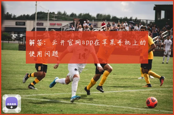 解答：云开官网app在苹果手机上的使用问题