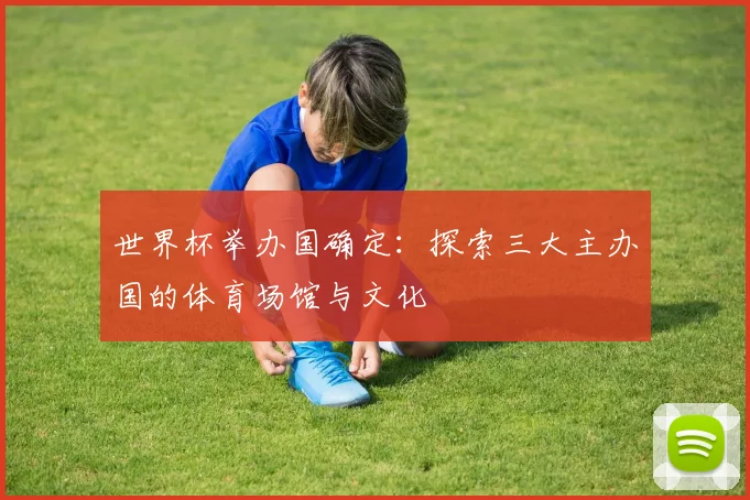 世界杯举办国确定：探索三大主办国的体育场馆与文化