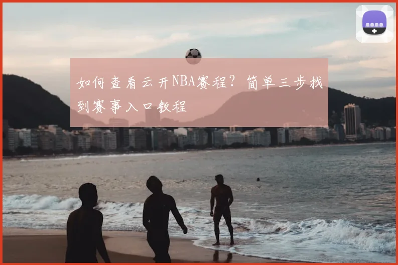 如何查看云开NBA赛程？简单三步找到赛事入口教程