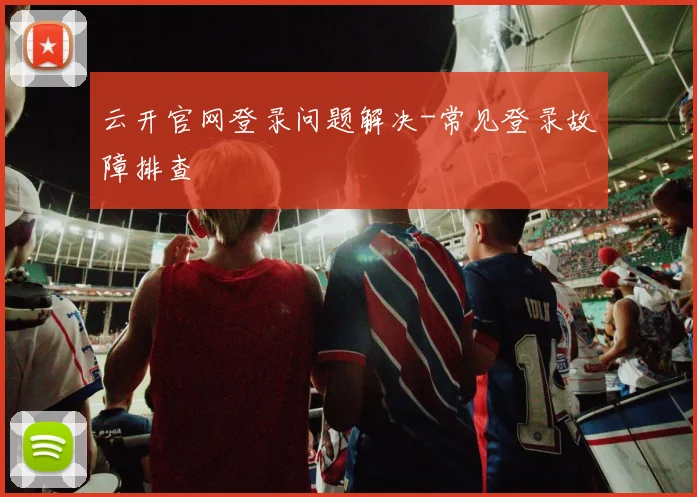 云开官网登录问题解决-常见登录故障排查