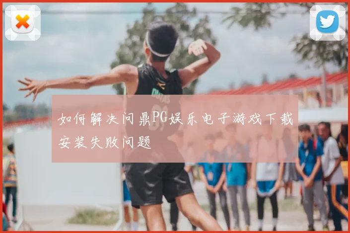 如何解决问鼎PG娱乐电子游戏下载安装失败问题
