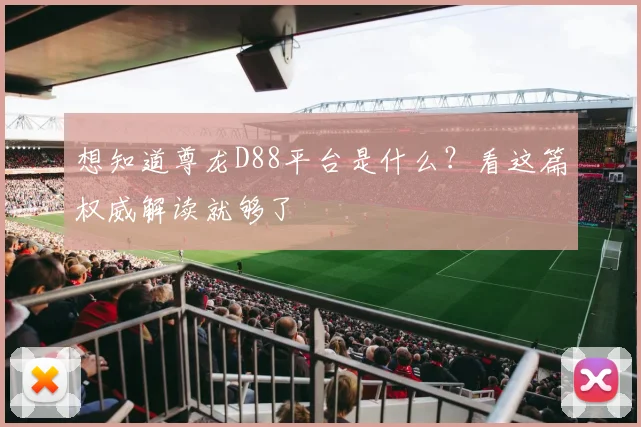 想知道尊龙D88平台是什么？看这篇权威解读就够了