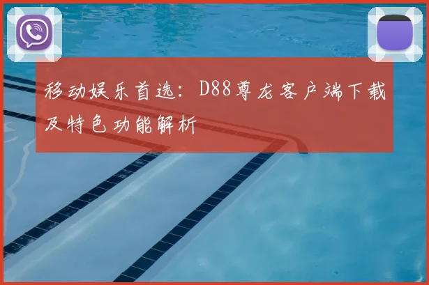 移动娱乐首选：D88尊龙客户端下载及特色功能解析