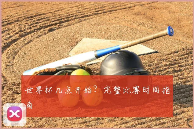 世界杯几点开始？完整比赛时间指南