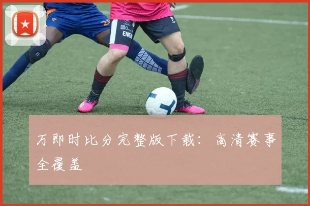 万即时比分完整版下载：高清赛事全覆盖