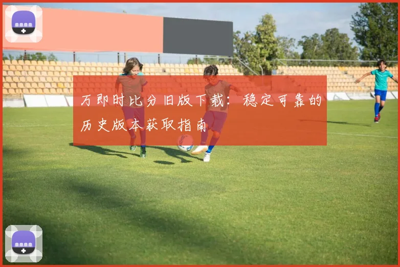 万即时比分旧版下载：稳定可靠的历史版本获取指南