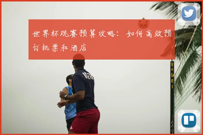 世界杯观赛预算攻略：如何高效预订机票和酒店
