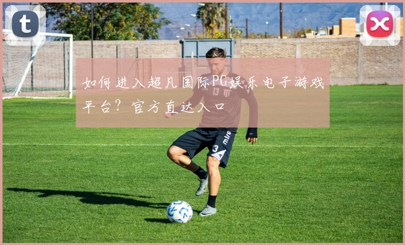如何进入超凡国际PG娱乐电子游戏平台？官方直达入口