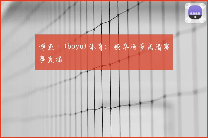 博鱼·(boyu)体育：畅享海量高清赛事直播