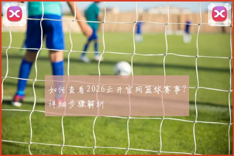 如何查看2026云开官网篮球赛事？详细步骤解析