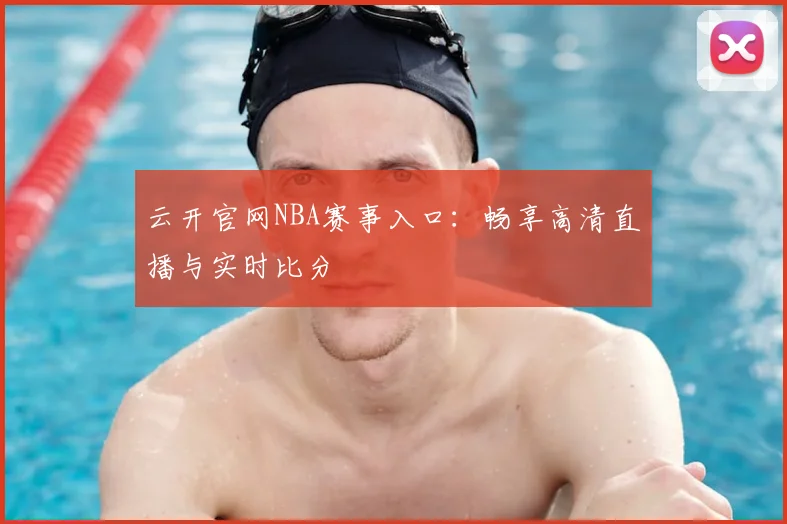云开官网NBA赛事入口：畅享高清直播与实时比分