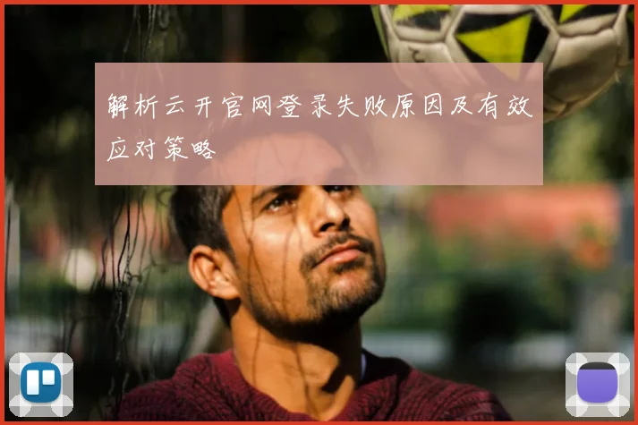 解析云开官网登录失败原因及有效应对策略
