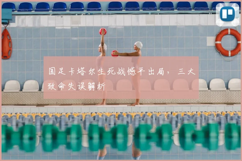 国足卡塔尔生死战憾平出局，三大致命失误解析