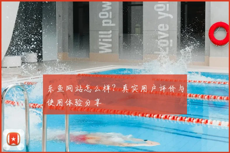 乐鱼网站怎么样？真实用户评价与使用体验分享