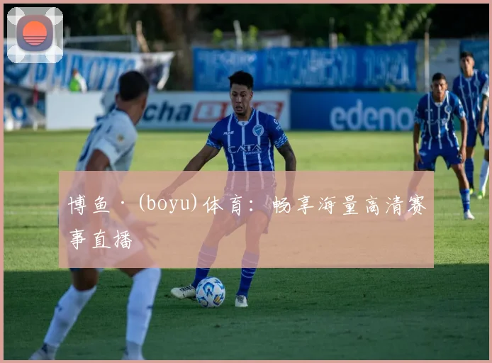 博鱼·(boyu)体育：畅享海量高清赛事直播