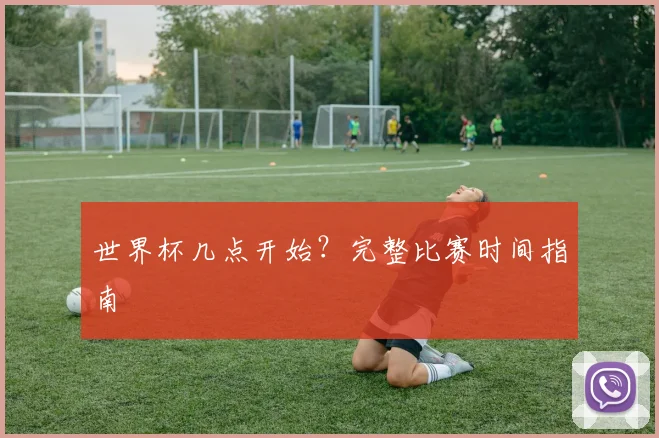 世界杯几点开始？完整比赛时间指南