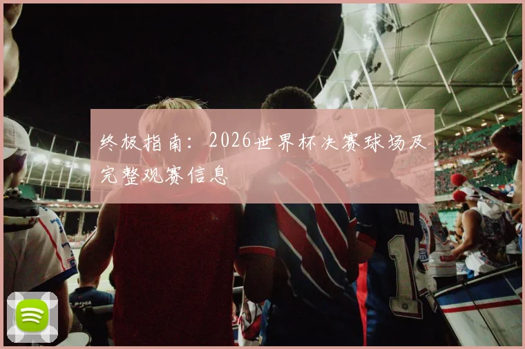 终极指南：2026世界杯决赛球场及完整观赛信息