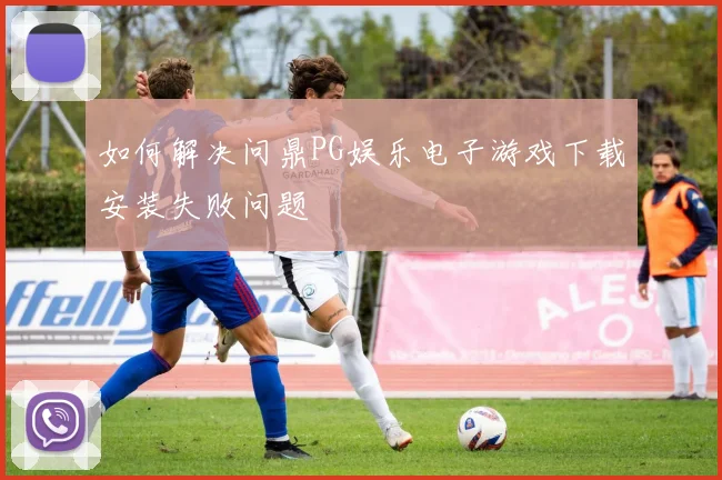 如何解决问鼎PG娱乐电子游戏下载安装失败问题