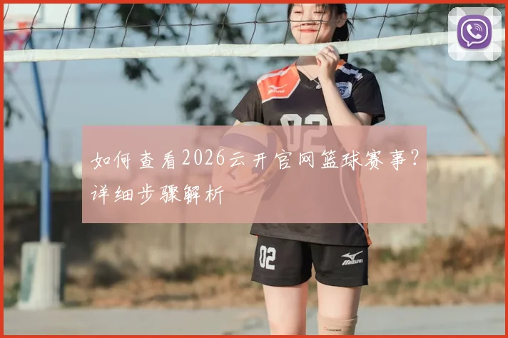 如何查看2026云开官网篮球赛事？详细步骤解析
