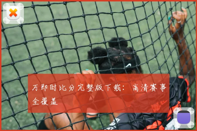 万即时比分完整版下载：高清赛事全覆盖