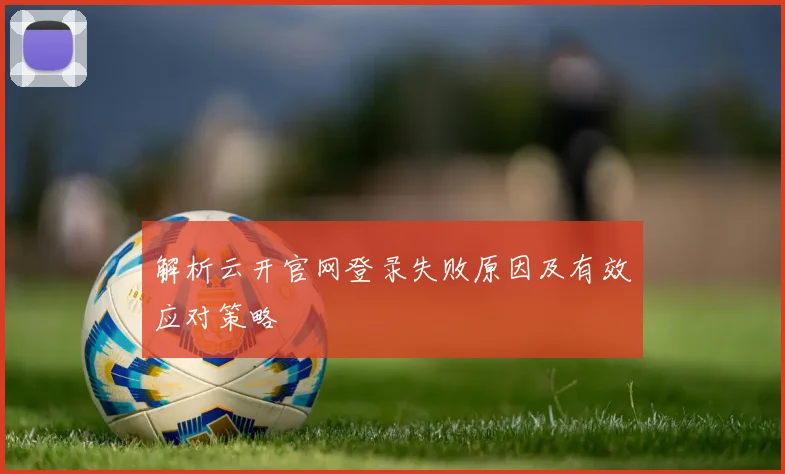 解析云开官网登录失败原因及有效应对策略
