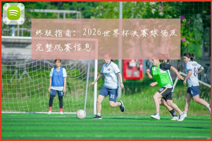 终极指南：2026世界杯决赛球场及完整观赛信息