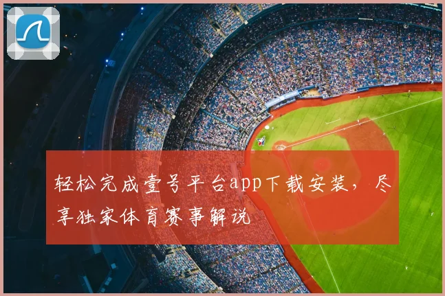 轻松完成壹号平台app下载安装，尽享独家体育赛事解说