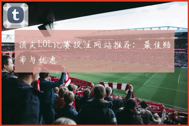 顶尖LOL比赛投注网站推荐：最佳赔率与优惠