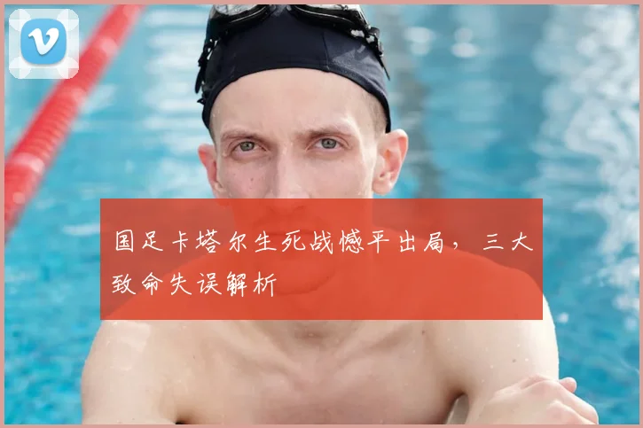 国足卡塔尔生死战憾平出局，三大致命失误解析